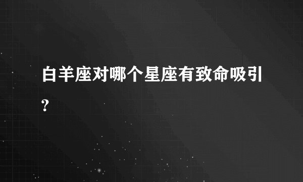 白羊座对哪个星座有致命吸引？