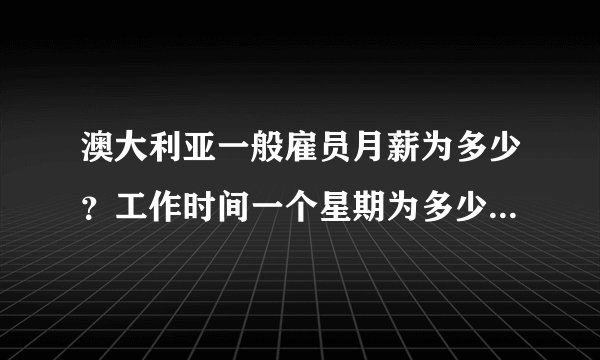 澳大利亚一般雇员月薪为多少？工作时间一个星期为多少个小时？比如公司的文员。