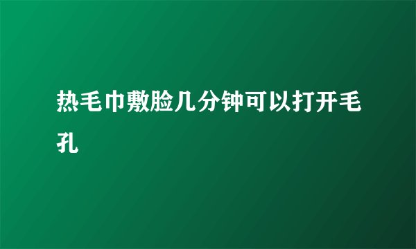 热毛巾敷脸几分钟可以打开毛孔