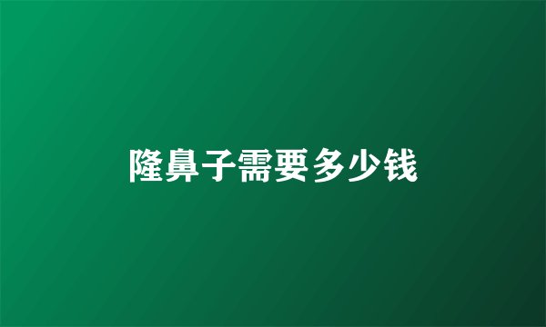 隆鼻子需要多少钱