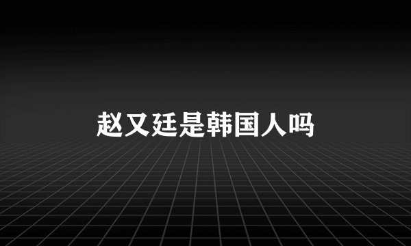 赵又廷是韩国人吗