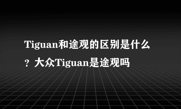Tiguan和途观的区别是什么？大众Tiguan是途观吗