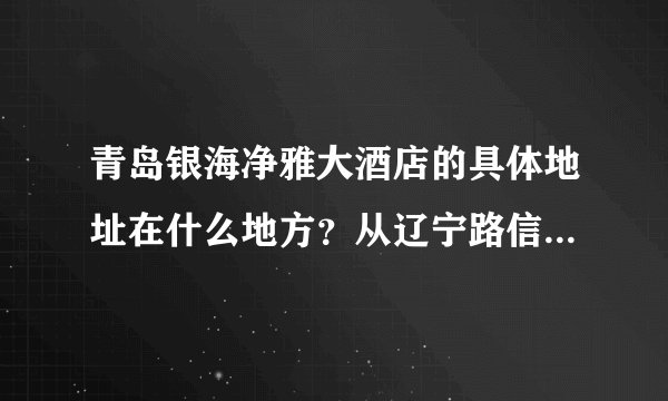 青岛银海净雅大酒店的具体地址在什么地方？从辽宁路信息城坐几路车能到？