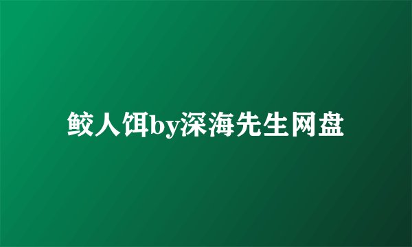鲛人饵by深海先生网盘