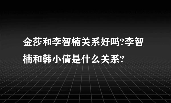 金莎和李智楠关系好吗?李智楠和韩小倩是什么关系?