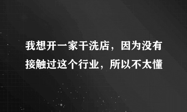 我想开一家干洗店，因为没有接触过这个行业，所以不太懂