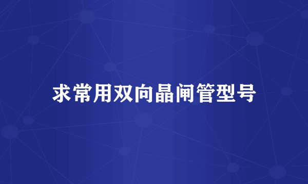 求常用双向晶闸管型号