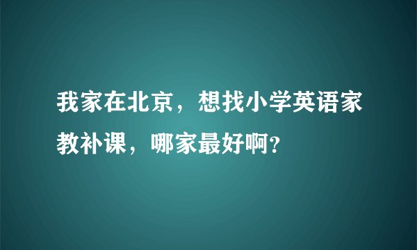 我家在北京，想找小学英语家教补课，哪家最好啊？
