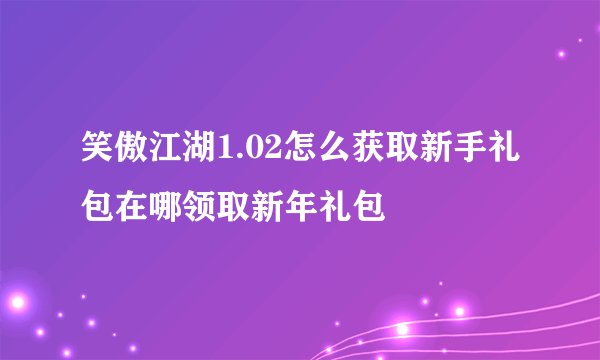 笑傲江湖1.02怎么获取新手礼包在哪领取新年礼包