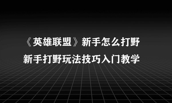 《英雄联盟》新手怎么打野 新手打野玩法技巧入门教学