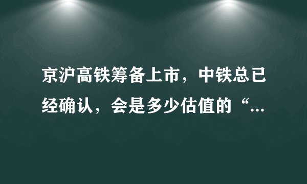 京沪高铁筹备上市，中铁总已经确认，会是多少估值的“巨无霸”？