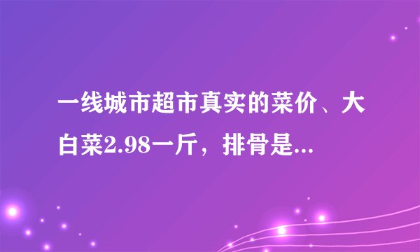 一线城市超市真实的菜价、大白菜2.98一斤，排骨是你想象不到的贵