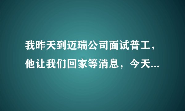 我昨天到迈瑞公司面试普工，他让我们回家等消息，今天一天都没消息，请问是代表没有被录取吗？