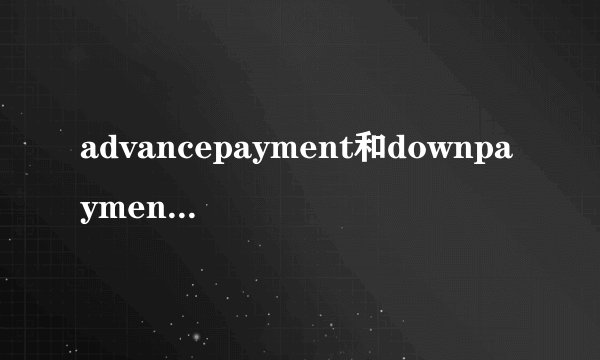 advancepayment和downpayment的区别