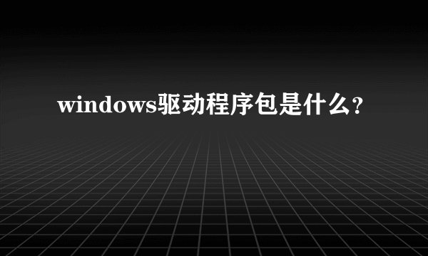 windows驱动程序包是什么？