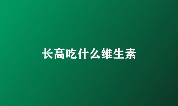 长高吃什么维生素