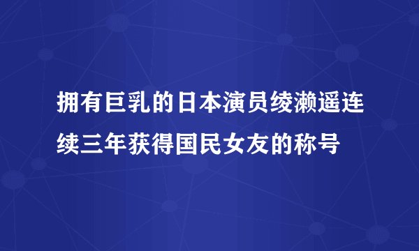 拥有巨乳的日本演员绫濑遥连续三年获得国民女友的称号