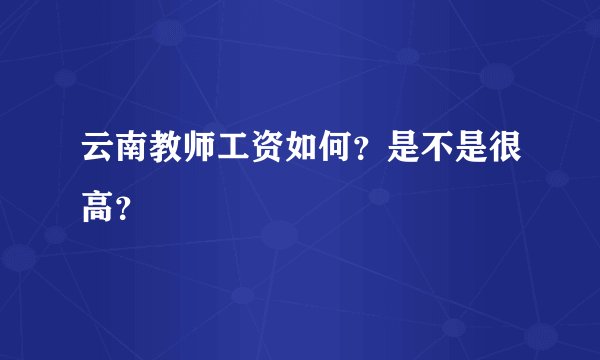 云南教师工资如何？是不是很高？