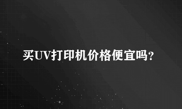 买UV打印机价格便宜吗？
