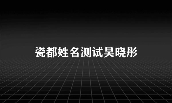 瓷都姓名测试吴晓彤