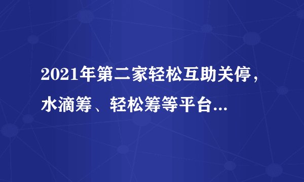 2021年第二家轻松互助关停，水滴筹、轻松筹等平台危险吗？