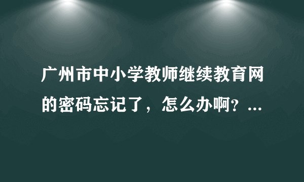 广州市中小学教师继续教育网的密码忘记了，怎么办啊？输入用户名和身份证号码找不回密码啊