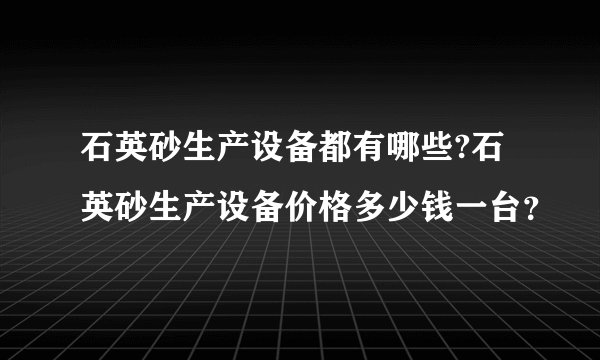 石英砂生产设备都有哪些?石英砂生产设备价格多少钱一台？