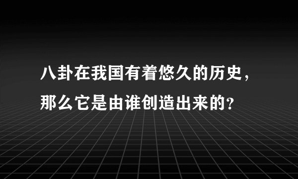 八卦在我国有着悠久的历史，那么它是由谁创造出来的？