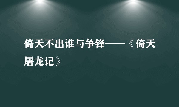 倚天不出谁与争锋——《倚天屠龙记》