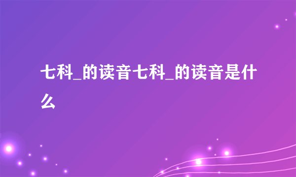 七科_的读音七科_的读音是什么
