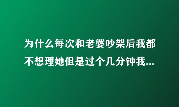 为什么每次和老婆吵架后我都不想理她但是过个几分钟我就忍不住去和她说话，她反而说我有神经病，补充一下