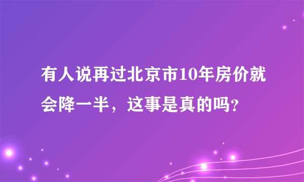 有人说再过北京市10年房价就会降一半，这事是真的吗？