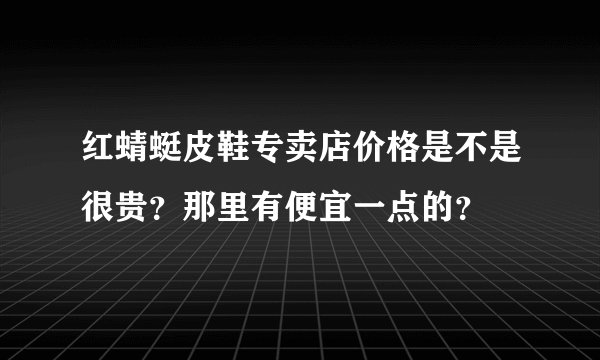 红蜻蜓皮鞋专卖店价格是不是很贵？那里有便宜一点的？