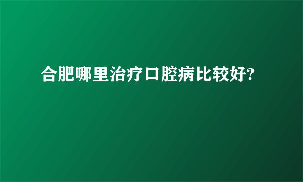 合肥哪里治疗口腔病比较好?