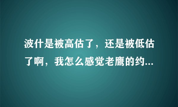 波什是被高估了，还是被低估了啊，我怎么感觉老鹰的约什史密斯比他厉害啊