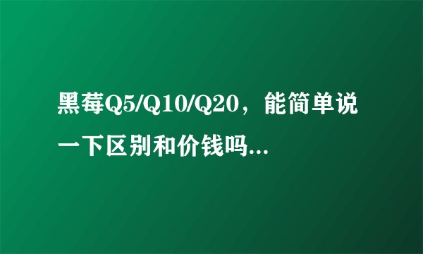黑莓Q5/Q10/Q20，能简单说一下区别和价钱吗，听说Q20十一月份上市？