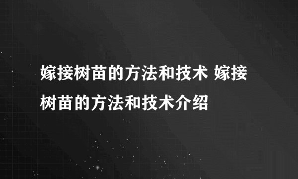 嫁接树苗的方法和技术 嫁接树苗的方法和技术介绍