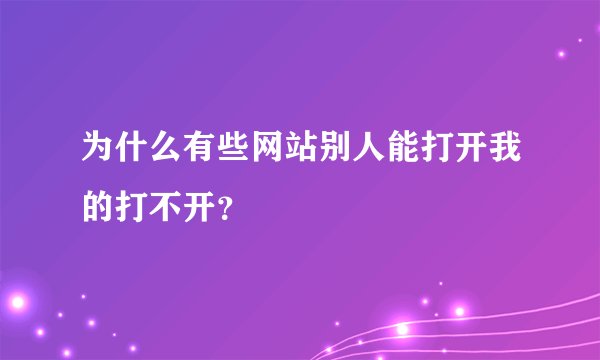 为什么有些网站别人能打开我的打不开？
