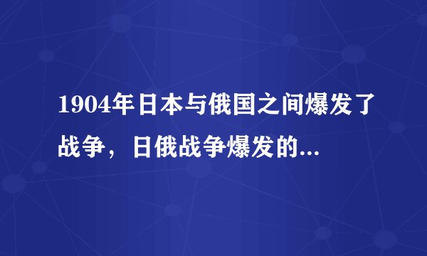 1904年日本与俄国之间爆发了战争，日俄战争爆发的主要原因是什么？