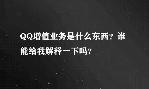 QQ增值业务是什么东西？谁能给我解释一下吗？