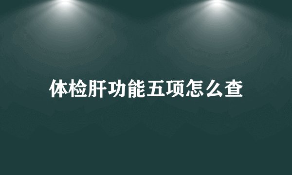 体检肝功能五项怎么查