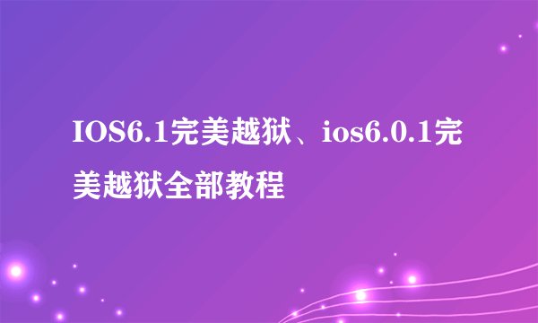 IOS6.1完美越狱、ios6.0.1完美越狱全部教程
