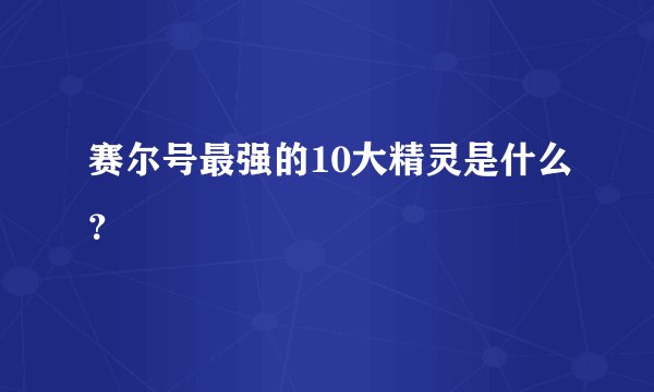赛尔号最强的10大精灵是什么？