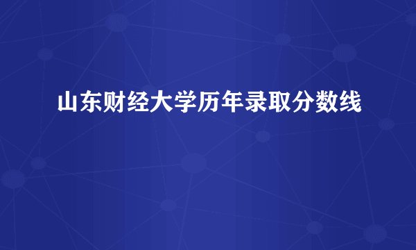 山东财经大学历年录取分数线