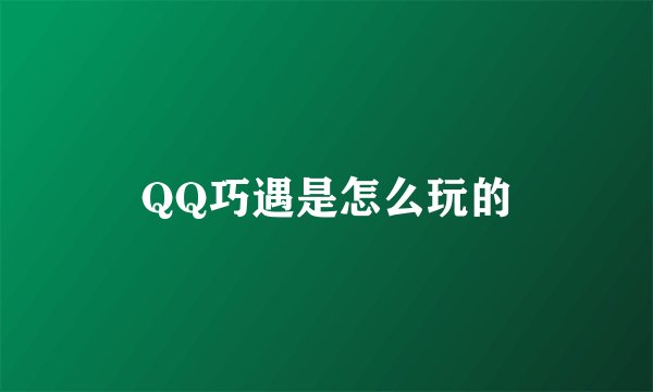 QQ巧遇是怎么玩的