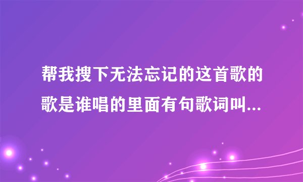 帮我搜下无法忘记的这首歌的歌是谁唱的里面有句歌词叫爱你的时光？