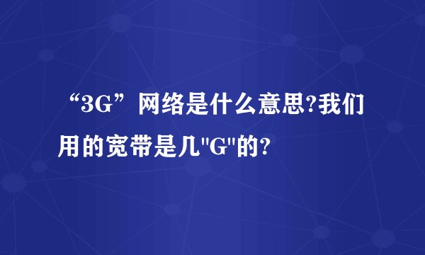 “3G”网络是什么意思?我们用的宽带是几