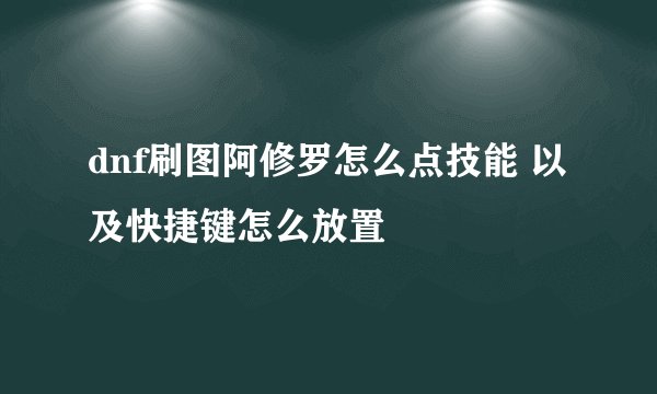 dnf刷图阿修罗怎么点技能 以及快捷键怎么放置