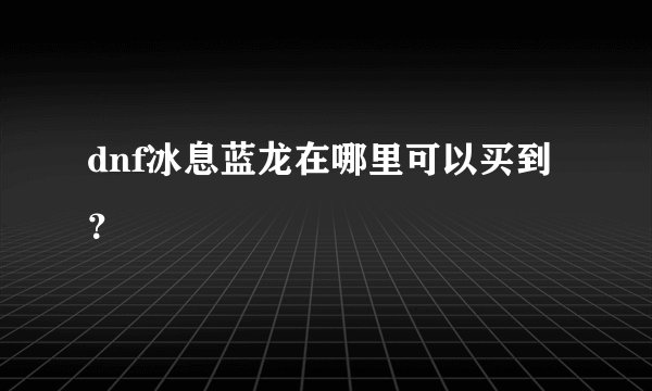 dnf冰息蓝龙在哪里可以买到？