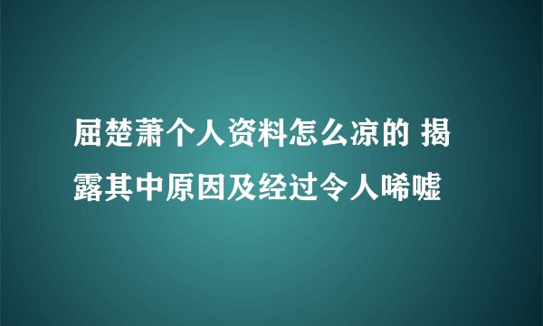 屈楚萧个人资料怎么凉的 揭露其中原因及经过令人唏嘘